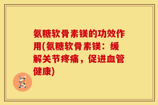 氨糖软骨素镁的功效作用(氨糖软骨素镁：缓解关节疼痛，促进血管健康)-第1张图片-关节骑士