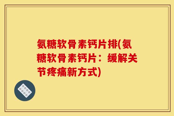 氨糖软骨素钙片排(氨糖软骨素钙片：缓解关节疼痛新方式)-第1张图片-关节骑士
