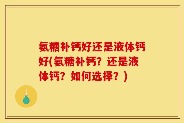 氨糖补钙好还是液体钙好(氨糖补钙？还是液体钙？如何选择？)