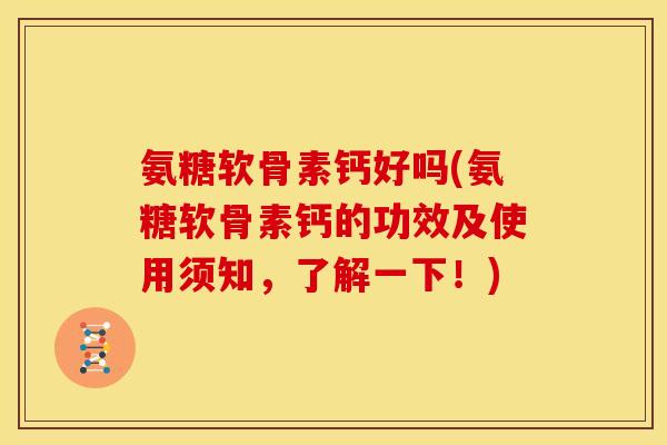 氨糖软骨素钙好吗(氨糖软骨素钙的功效及使用须知，了解一下！)