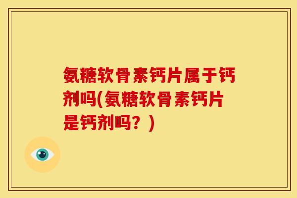 氨糖软骨素钙片属于钙剂吗(氨糖软骨素钙片是钙剂吗？)-第1张图片-关节骑士