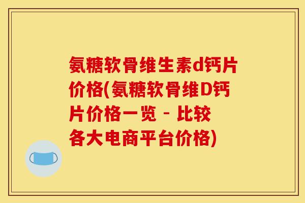 氨糖软骨维生素d钙片价格(氨糖软骨维D钙片价格一览 - 比较各大电商平台价格)