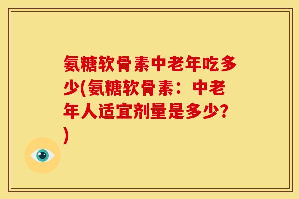 氨糖软骨素中老年吃多少(氨糖软骨素:中老年人适宜剂量是多少?)-第1张图片-关节骑士 氨糖软骨素中老年吃多少(氨糖软骨素:中老年人适宜剂量是多少?)-第1张图片-关节骑士