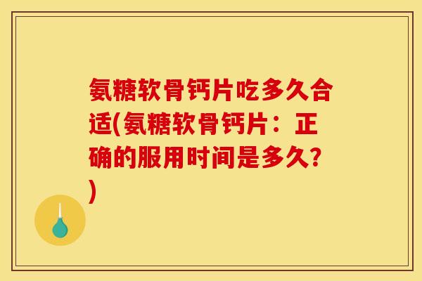 氨糖软骨钙片吃多久合适(氨糖软骨钙片：正确的服用时间是多久？)