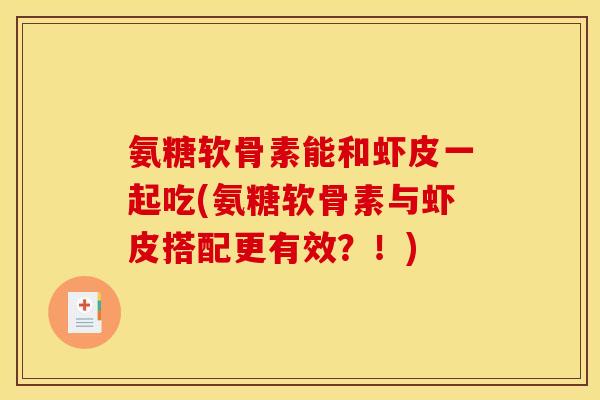 氨糖软骨素能和虾皮一起吃(氨糖软骨素与虾皮搭配更有效？！)