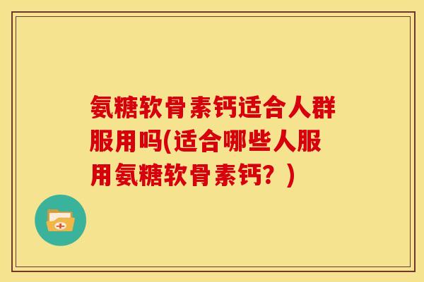 氨糖软骨素钙适合人群服用吗(适合哪些人服用氨糖软骨素钙？)