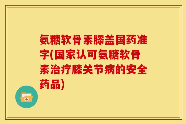 氨糖软骨素膝盖国药准字(国家认可氨糖软骨素治疗膝关节病的安全药品)