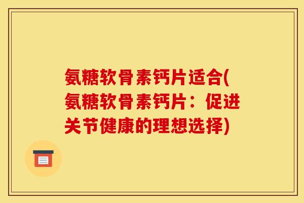 氨糖软骨素钙片适合(氨糖软骨素钙片：促进关节健康的理想选择)-第1张图片-关节骑士