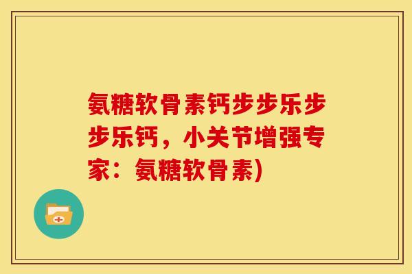 氨糖软骨素钙步步乐步步乐钙,小关节增强专家:氨糖软骨素)-第1张图片-关节骑士 氨糖软骨素钙步步乐步步乐钙,小关节增强专家:氨糖软骨素)-第1张图片-关节骑士