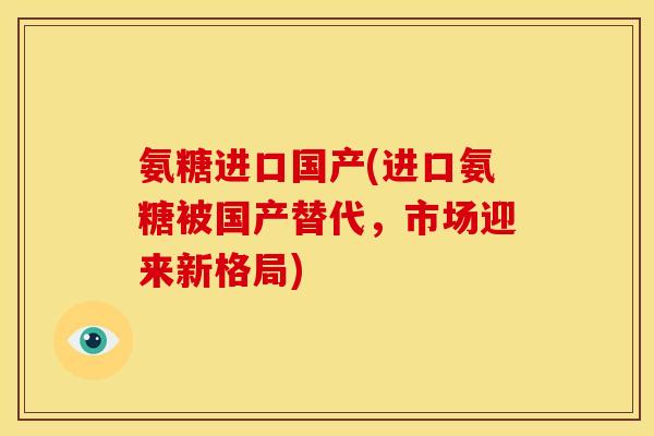 氨糖进口国产(进口氨糖被国产替代，市场迎来新格局)