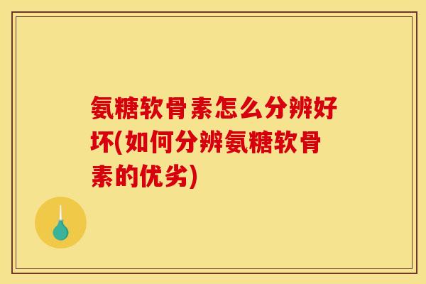 氨糖软骨素怎么分辨好坏(如何分辨氨糖软骨素的优劣)