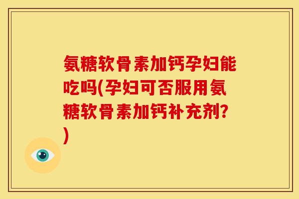 氨糖软骨素加钙孕妇能吃吗(孕妇可否服用氨糖软骨素加钙补充剂?)-第1张图片-关节骑士 氨糖软骨素加钙孕妇能吃吗(孕妇可否服用氨糖软骨素加钙补充剂?)-第1张图片-关节骑士