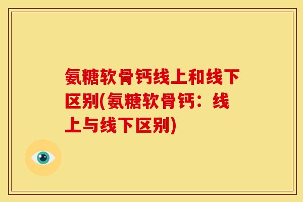氨糖软骨钙线上和线下区别(氨糖软骨钙：线上与线下区别)