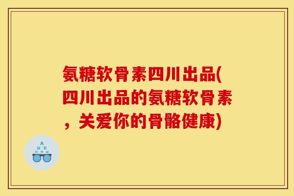 氨糖软骨素四川出品(四川出品的氨糖软骨素，关爱你的骨骼健康)