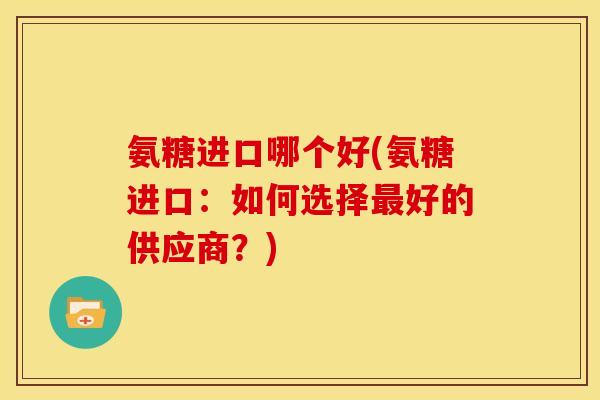 氨糖进口哪个好(氨糖进口：如何选择最好的供应商？)