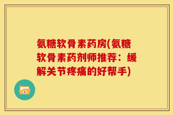 氨糖软骨素药房(氨糖软骨素药剂师推荐：缓解关节疼痛的好帮手)
