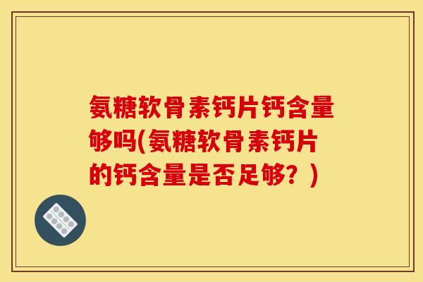 氨糖软骨素钙片钙含量够吗(氨糖软骨素钙片的钙含量是否足够？)