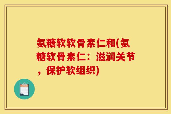 氨糖软软骨素仁和(氨糖软骨素仁：滋润关节，保护软组织)