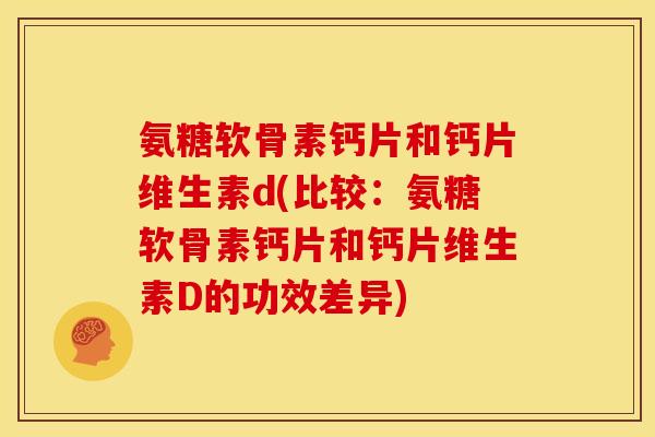 氨糖软骨素钙片和钙片维生素d(比较：氨糖软骨素钙片和钙片维生素D的功效差异)-第1张图片-关节骑士