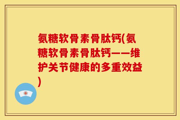 氨糖软骨素骨肽钙(氨糖软骨素骨肽钙——维护关节健康的多重效益)