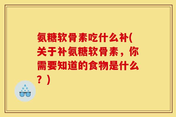 氨糖软骨素吃什么补(关于补氨糖软骨素，你需要知道的食物是什么？)