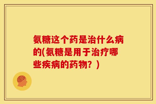 氨糖这个药是治什么病的(氨糖是用于治疗哪些疾病的药物?)-第1张图片-关节骑士 氨糖这个药是治什么病的(氨糖是用于治疗哪些疾病的药物?)-第1张图片-关节骑士