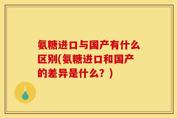 氨糖进口与国产有什么区别(氨糖进口和国产的差异是什么？)-第1张图片-关节骑士