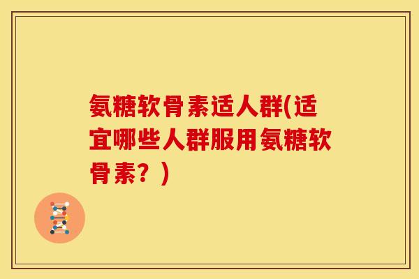 氨糖软骨素适人群(适宜哪些人群服用氨糖软骨素?)-第1张图片-关节骑士 氨糖软骨素适人群(适宜哪些人群服用氨糖软骨素?)-第1张图片-关节骑士