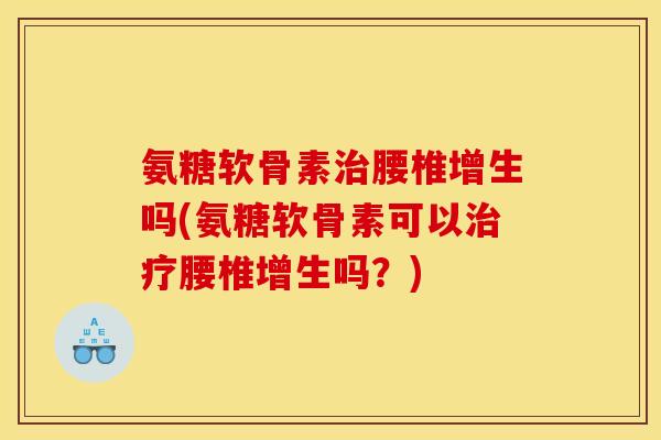 氨糖软骨素治腰椎增生吗(氨糖软骨素可以治疗腰椎增生吗？)