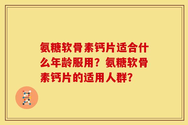 氨糖软骨素钙片适合什么年龄服用？氨糖软骨素钙片的适用人群？