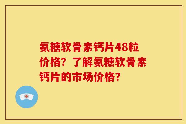 氨糖软骨素钙片48粒价格？了解氨糖软骨素钙片的市场价格？-第1张图片-关节骑士