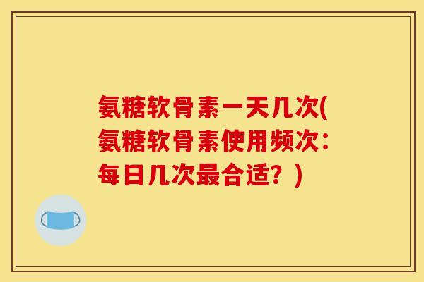 氨糖软骨素一天几次(氨糖软骨素使用频次：每日几次最合适？)