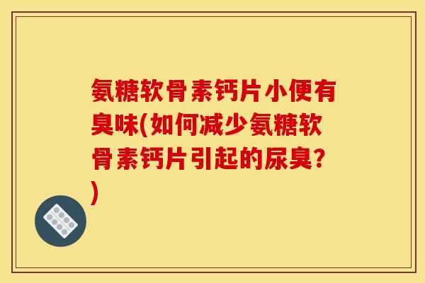 氨糖软骨素钙片小便有臭味(如何减少氨糖软骨素钙片引起的尿臭?)-第1张图片-关节骑士 氨糖软骨素钙片小便有臭味(如何减少氨糖软骨素钙片引起的尿臭?)-第1张图片-关节骑士