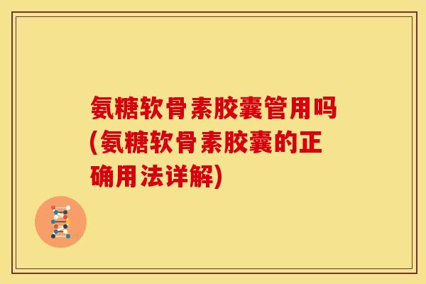 氨糖软骨素胶囊管用吗(氨糖软骨素胶囊的正确用法详解)