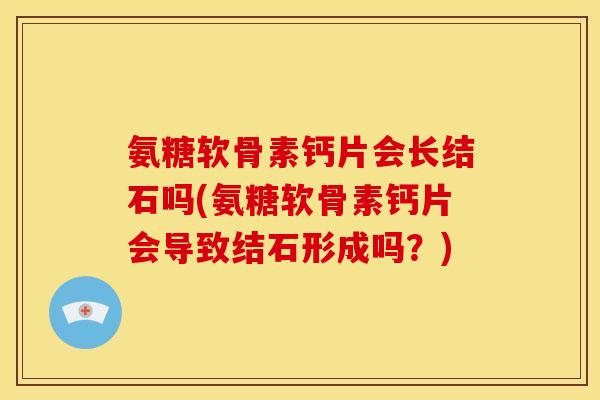 氨糖软骨素钙片会长结石吗(氨糖软骨素钙片会导致结石形成吗？)