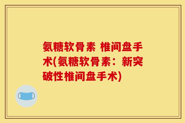 氨糖软骨素 椎间盘手术(氨糖软骨素：新突破性椎间盘手术)