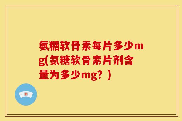 氨糖软骨素每片多少mg(氨糖软骨素片剂含量为多少mg？)-第1张图片-关节骑士