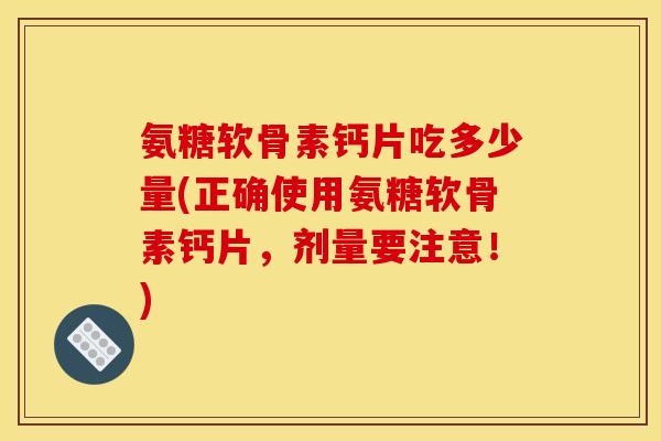 氨糖软骨素钙片吃多少量(正确使用氨糖软骨素钙片，剂量要注意！)
