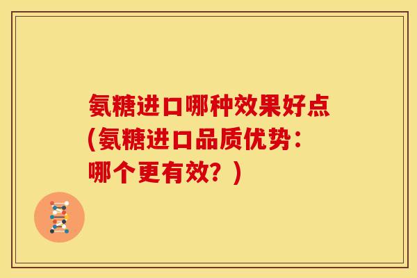 氨糖进口哪种效果好点(氨糖进口品质优势：哪个更有效？)