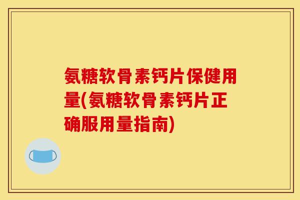 氨糖软骨素钙片保健用量(氨糖软骨素钙片正确服用量指南)