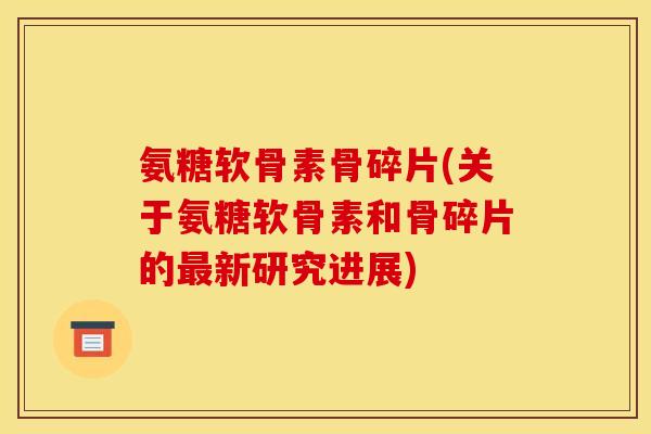氨糖软骨素骨碎片(关于氨糖软骨素和骨碎片的最新研究进展)