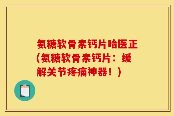 氨糖软骨素钙片哈医正(氨糖软骨素钙片:缓解关节疼痛神器!)-第1张图片-关节骑士 氨糖软骨素钙片哈医正(氨糖软骨素钙片:缓解关节疼痛神器!)-第1张图片-关节骑士