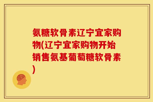 氨糖软骨素辽宁宜家购物(辽宁宜家购物开始销售氨基葡萄糖软骨素)