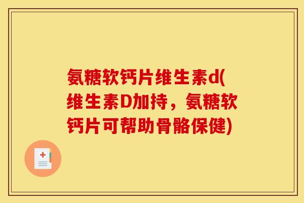 氨糖软钙片维生素d(维生素D加持，氨糖软钙片可帮助骨骼保健)