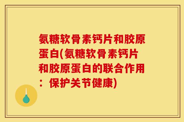 氨糖软骨素钙片和胶原蛋白(氨糖软骨素钙片和胶原蛋白的联合作用：保护关节健康)