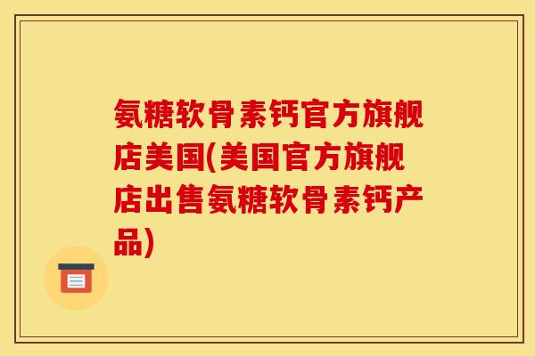 氨糖软骨素钙官方旗舰店美国(美国官方旗舰店出售氨糖软骨素钙产品)