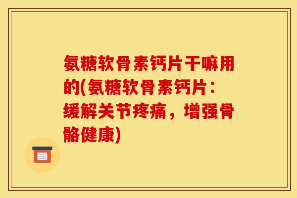氨糖软骨素钙片干嘛用的(氨糖软骨素钙片：缓解关节疼痛，增强骨骼健康)