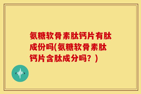 氨糖软骨素肽钙片有肽成份吗(氨糖软骨素肽钙片含肽成分吗？)