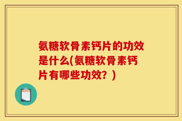 氨糖软骨素钙片的功效是什么(氨糖软骨素钙片有哪些功效？)