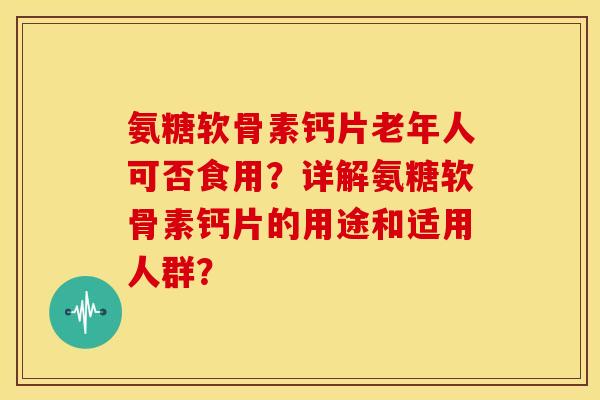 氨糖软骨素钙片老年人可否食用？详解氨糖软骨素钙片的用途和适用人群？